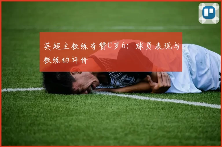 英超主教练夸赞C罗6：球员表现与教练的评价
