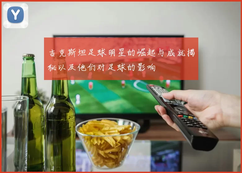吉克斯坦足球明星的崛起与成就揭秘以及他们对足球的影响