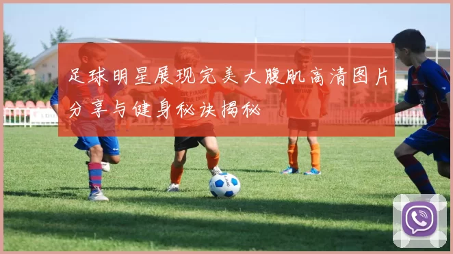足球明星展现完美大腹肌高清图片分享与健身秘诀揭秘