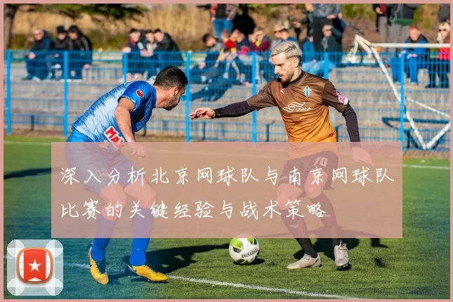 深入分析北京网球队与南京网球队比赛的关键经验与战术策略