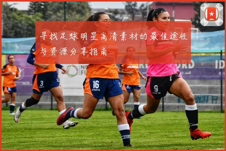 寻找足球明星高清素材的最佳途径与资源分享指南
