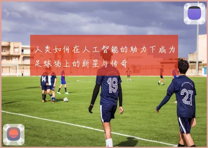 人类如何在人工智能的助力下成为足球场上的新星与传奇