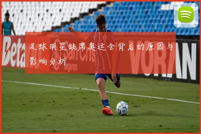 足球明星缺席奥运会背后的原因与影响分析