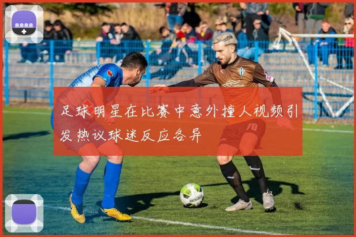 足球明星在比赛中意外撞人视频引发热议球迷反应各异