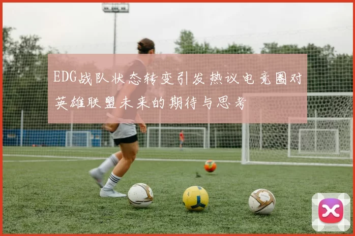 EDG战队状态转变引发热议电竞圈对英雄联盟未来的期待与思考