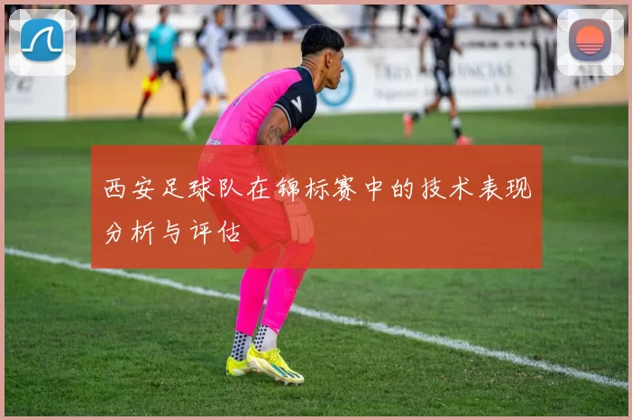 西安足球队在锦标赛中的技术表现分析与评估