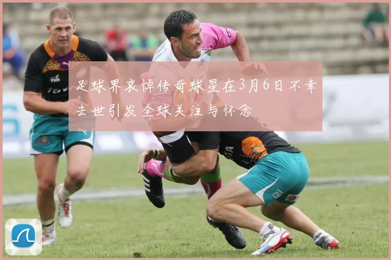足球界哀悼传奇球星在3月6日不幸去世引发全球关注与怀念