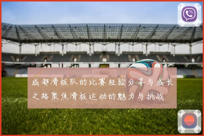 成都滑板队的比赛经验分享与成长之路聚焦滑板运动的魅力与挑战