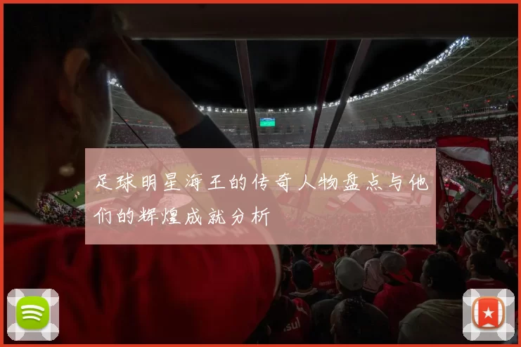 足球明星海王的传奇人物盘点与他们的辉煌成就分析