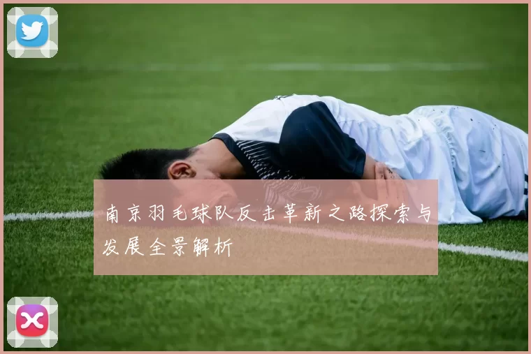 南京羽毛球队反击革新之路探索与发展全景解析