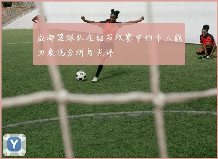 成都篮球队在钻石联赛中的个人能力表现分析与点评