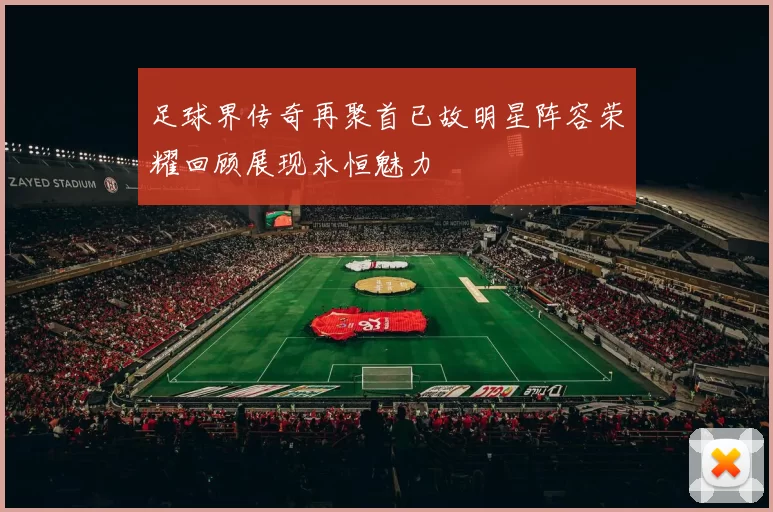 足球界传奇再聚首已故明星阵容荣耀回顾展现永恒魅力