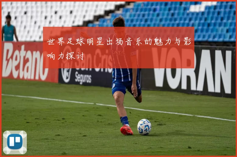 世界足球明星出场音乐的魅力与影响力探讨