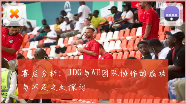 赛后分析：JDG与WE团队协作的成功与不足之处探讨