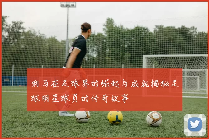 利马在足球界的崛起与成就揭秘足球明星球员的传奇故事