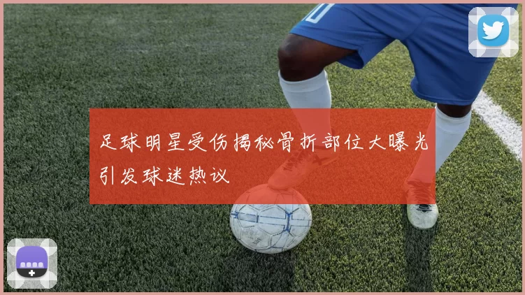 足球明星受伤揭秘骨折部位大曝光引发球迷热议