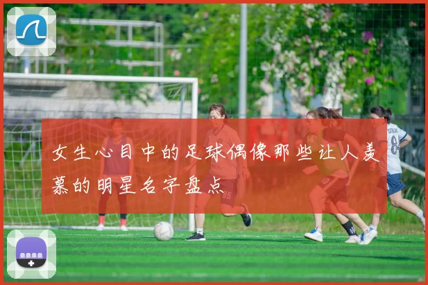 女生心目中的足球偶像那些让人羡慕的明星名字盘点