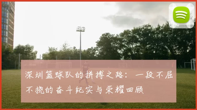 深圳篮球队的拼搏之路：一段不屈不挠的奋斗纪实与荣耀回顾