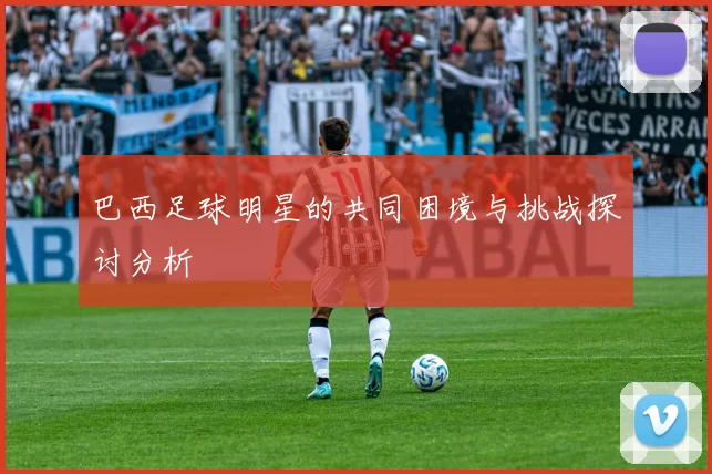 巴西足球明星的共同困境与挑战探讨分析