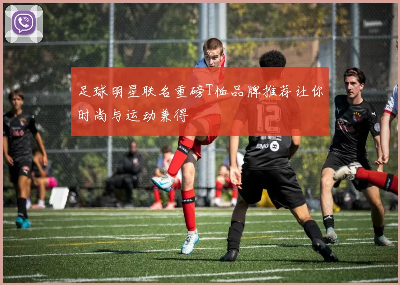 足球明星联名重磅T恤品牌推荐让你时尚与运动兼得