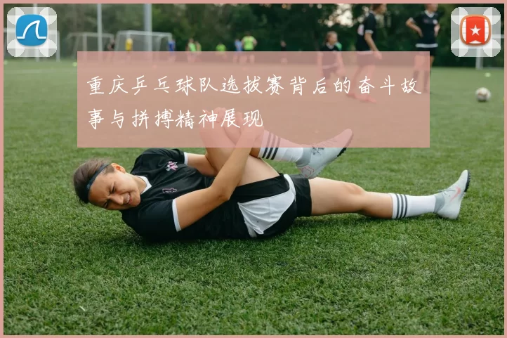 重庆乒乓球队选拔赛背后的奋斗故事与拼搏精神展现