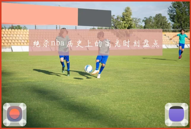 绝杀nba历史上的高光时刻盘点