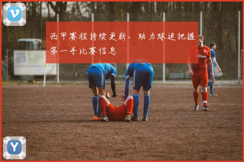 西甲赛程持续更新，助力球迷把握第一手比赛信息