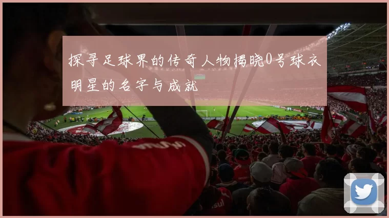 探寻足球界的传奇人物揭晓0号球衣明星的名字与成就