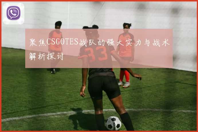 聚焦CSGOTES战队的强大实力与战术解析探讨