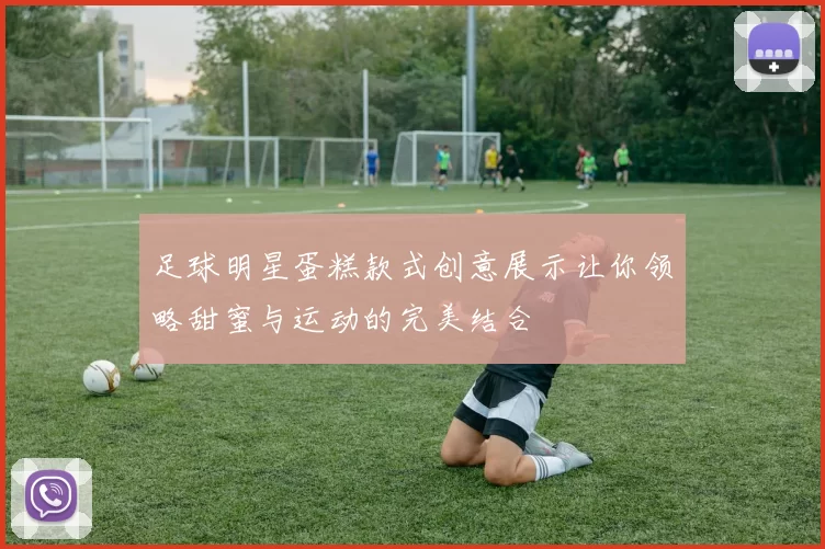 足球明星蛋糕款式创意展示让你领略甜蜜与运动的完美结合