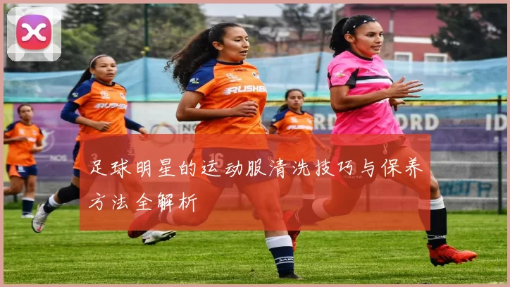 足球明星的运动服清洗技巧与保养方法全解析