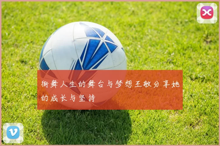 街舞人生的舞台与梦想王敏分享她的成长与坚持