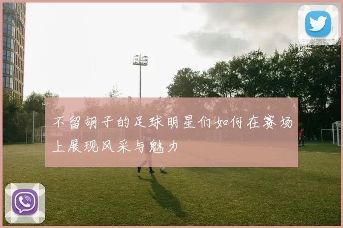 不留胡子的足球明星们如何在赛场上展现风采与魅力