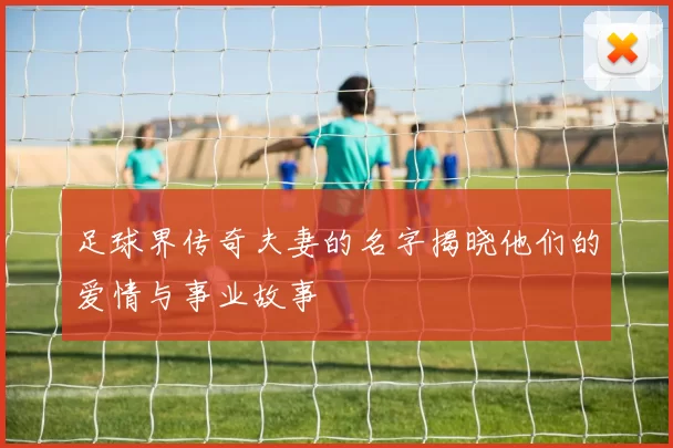 足球界传奇夫妻的名字揭晓他们的爱情与事业故事