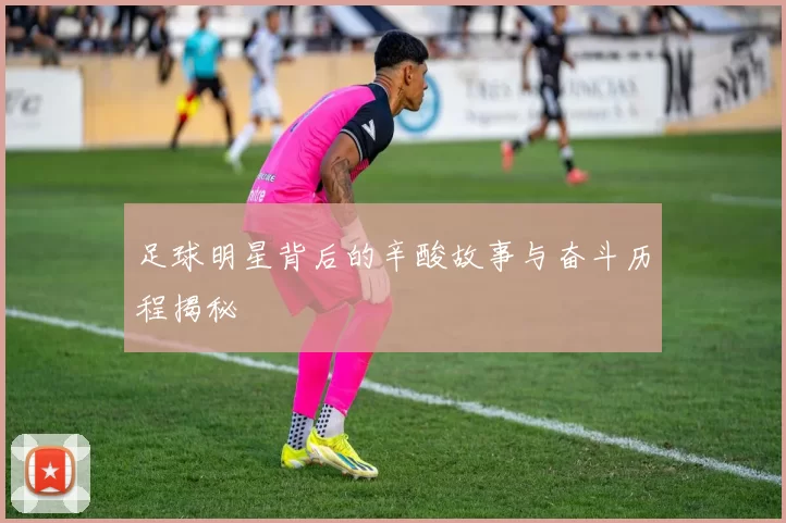 足球明星背后的辛酸故事与奋斗历程揭秘
