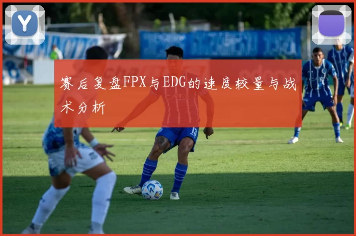 赛后复盘FPX与EDG的速度较量与战术分析