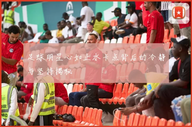 足球明星心如止水卡点背后的冷静与坚持揭秘