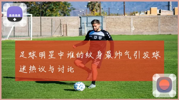 足球明星中谁的纹身最帅气引发球迷热议与讨论