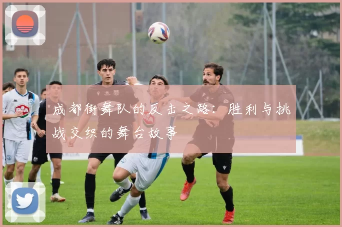 成都街舞队的反击之路：胜利与挑战交织的舞台故事