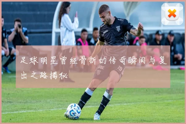 足球明星曾经骨折的传奇瞬间与复出之路揭秘