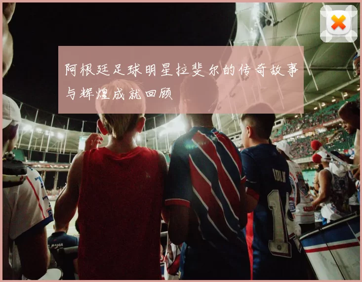 阿根廷足球明星拉斐尔的传奇故事与辉煌成就回顾