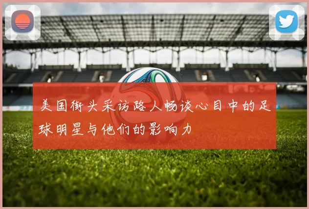 美国街头采访路人畅谈心目中的足球明星与他们的影响力
