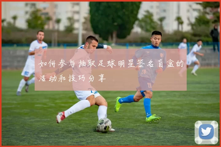 如何参与抽取足球明星签名盲盒的活动和技巧分享