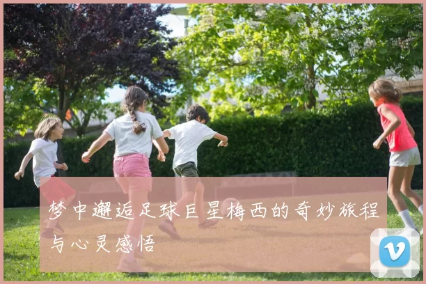 梦中邂逅足球巨星梅西的奇妙旅程与心灵感悟