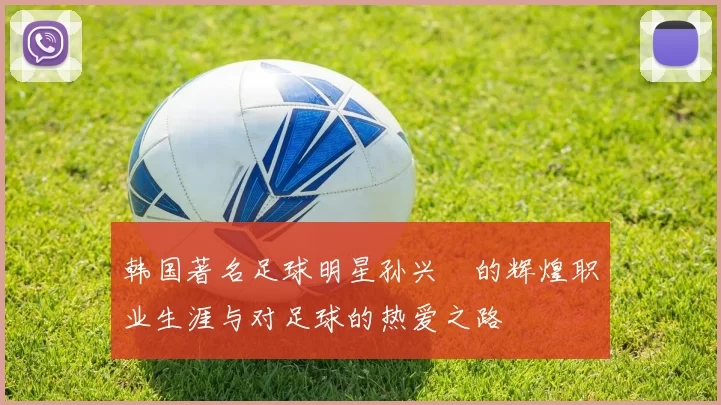 韩国著名足球明星孙兴慜的辉煌职业生涯与对足球的热爱之路