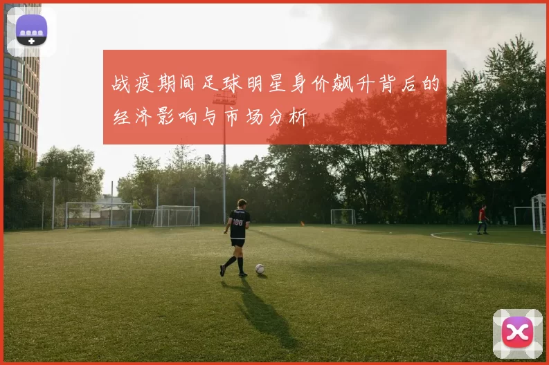 战疫期间足球明星身价飙升背后的经济影响与市场分析