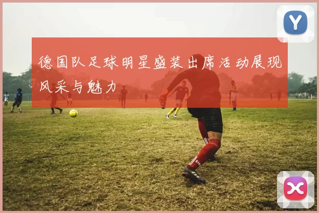 德国队足球明星盛装出席活动展现风采与魅力