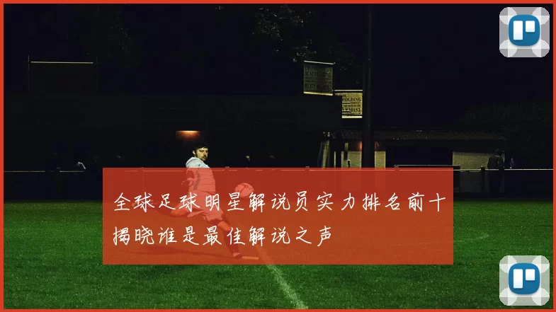 全球足球明星解说员实力排名前十揭晓谁是最佳解说之声