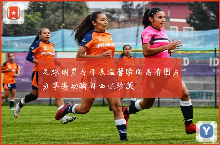 足球明星与母亲温馨瞬间高清图片分享感动瞬间回忆珍藏