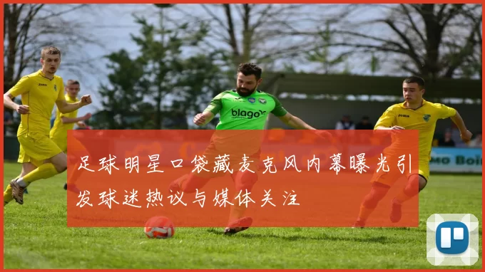 足球明星口袋藏麦克风内幕曝光引发球迷热议与媒体关注